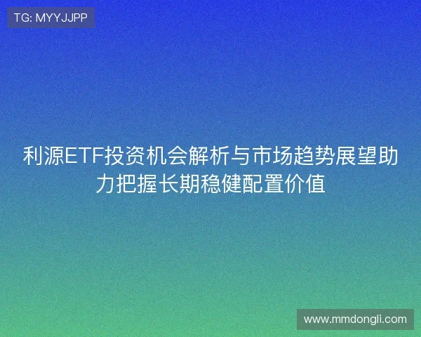 利源ETF投资机会解析与市场趋势展望助力把握长期稳健配置价值