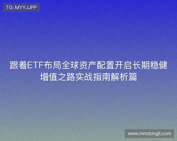 跟着ETF布局全球资产配置开启长期稳健增值之路实战指南解析篇